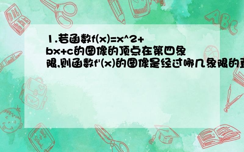 1.若函数f(x)=x^2+bx+c的图像的顶点在第四象限,则函数f'(x)的图像是经过哪几象限的直线2.已知α,β是不同的两个平面,直线a∈α,直线b∈β,命题p:a与b无公共点;命题q:α‖β,则p是q的什么条件