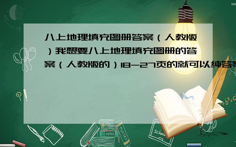 八上地理填充图册答案（人教版）我想要八上地理填充图册的答案（人教版的）18-27页的就可以纯答案就可以截图也行（但得要能看得清的）我有急用