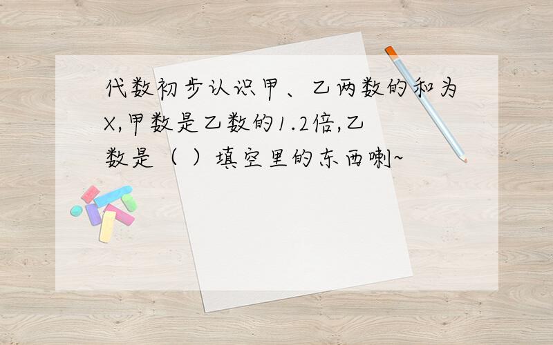 代数初步认识甲、乙两数的和为X,甲数是乙数的1.2倍,乙数是（ ）填空里的东西喇~