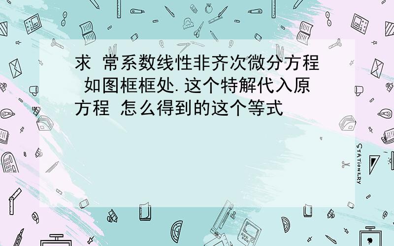 求 常系数线性非齐次微分方程 如图框框处.这个特解代入原方程 怎么得到的这个等式