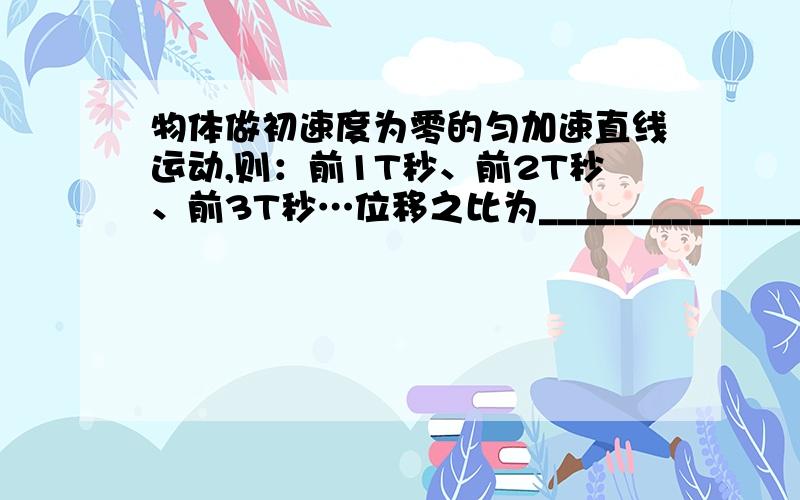 物体做初速度为零的匀加速直线运动,则：前1T秒、前2T秒、前3T秒…位移之比为________________.我要推导过程