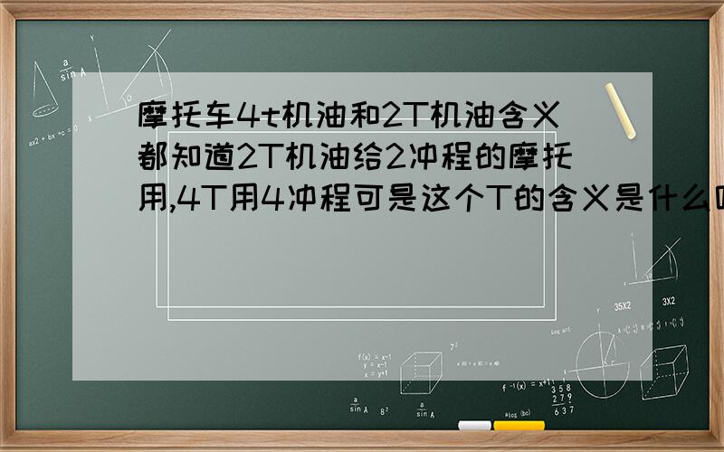 摩托车4t机油和2T机油含义都知道2T机油给2冲程的摩托用,4T用4冲程可是这个T的含义是什么呢》?  是冲程的意思吗?还是其他的?如果我要去买机油,2冲程的摩托是不是应该买  2T  （xx） w （xx）