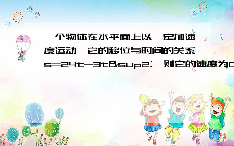 一个物体在水平面上以一定加速度运动,它的移位与时间的关系s=24t-3t²,则它的速度为0的时刻是第几秒