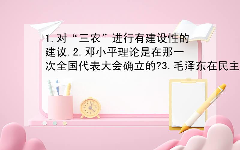 1.对“三农”进行有建设性的建议.2.邓小平理论是在那一次全国代表大会确立的?3.毛泽东在民主革命作出了一个决定,挽救了党,问这个决定是什么?