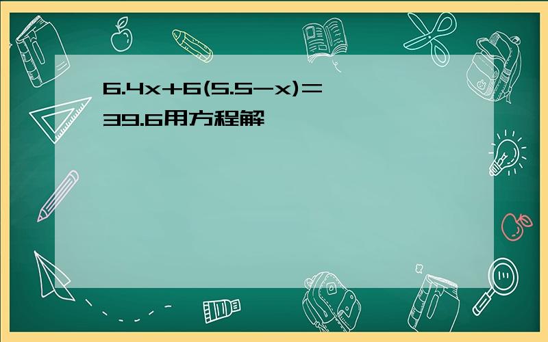 6.4x+6(5.5-x)=39.6用方程解,