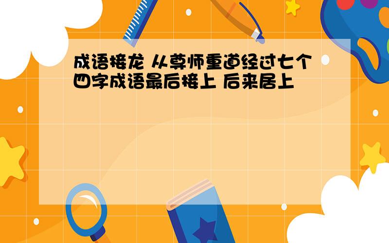 成语接龙 从尊师重道经过七个四字成语最后接上 后来居上