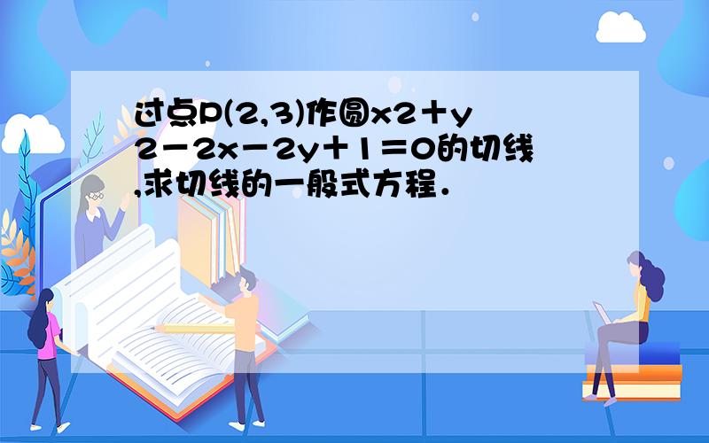 过点P(2,3)作圆x2＋y2－2x－2y＋1＝0的切线,求切线的一般式方程．