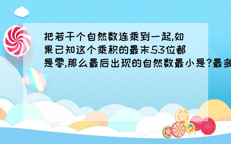 把若干个自然数连乘到一起,如果已知这个乘积的最末53位都是零,那么最后出现的自然数最小是?最多是?