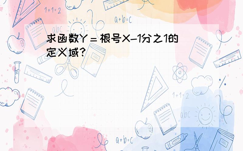 求函数Y＝根号X-1分之1的定义域?