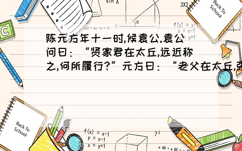 陈元方年十一时,候袁公.袁公问曰：“贤家君在太丘,远近称之,何所履行?”元方曰：“老父在太丘,强者绥之以德,弱者抚之以仁,恣其所安,久而益敬.”袁公曰：“孤往者尝为邺令,正行此事.不