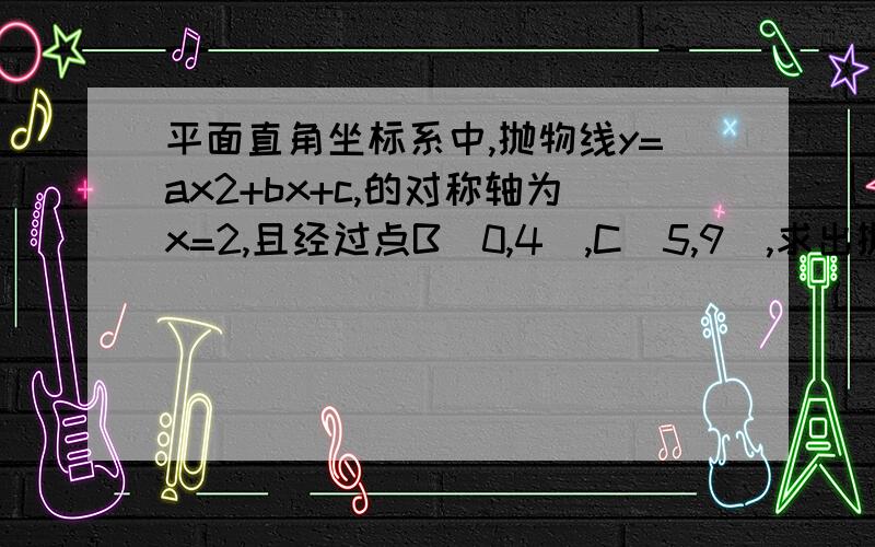 平面直角坐标系中,抛物线y=ax2+bx+c,的对称轴为x=2,且经过点B（0,4）,C（5,9）,求出抛物线的解析式