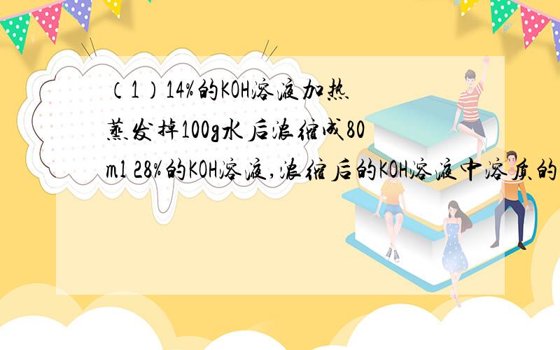 （1）14%的KOH溶液加热蒸发掉100g水后浓缩成80ml 28%的KOH溶液,浓缩后的KOH溶液中溶质的物质的量浓度是多少?（2）常温下,将20g质量分数为14%的氯化钠溶液跟30g质量分数为24%的氯化钠溶液混合,得