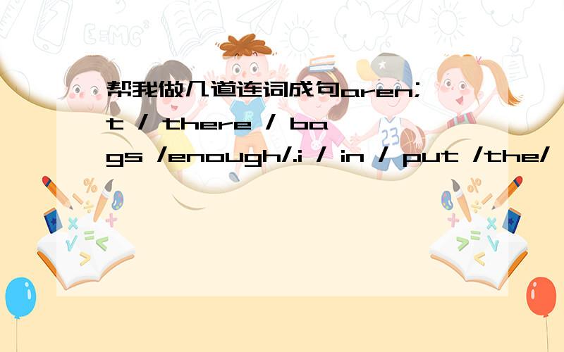 帮我做几道连词成句aren;t / there / bags /enough/.i / in / put /the/ five/ box/ pencils/ who /them/ on/ put/ desk/ the/?the/ are /on /desk/ many/ too /books/ therr/.