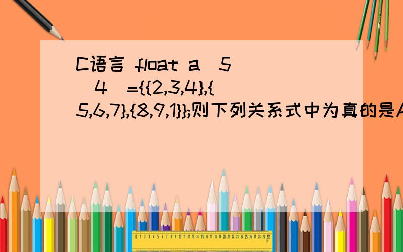 C语言 float a[5][4]={{2,3,4},{5,6,7},{8,9,1}};则下列关系式中为真的是A a[0]==2b a[1][1]==3c a[2]=={8,9,1}d a[4]=={0,0,0,0,}求具体推理过程和其他三个答案为什么错误