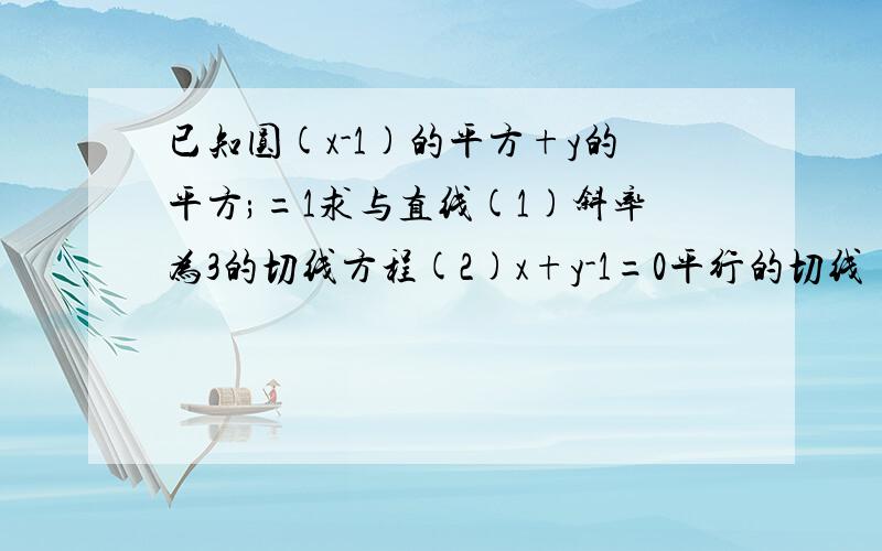 已知圆(x-1)的平方+y的平方;=1求与直线(1)斜率为3的切线方程(2)x+y-1=0平行的切线