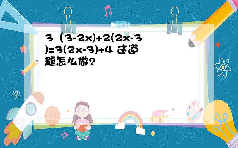 3（3-2x)+2(2x-3)=3(2x-3)+4 这道题怎么做?