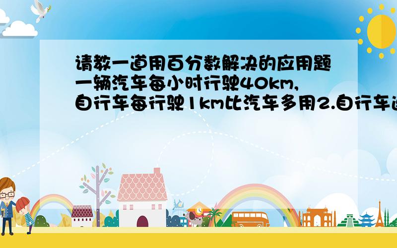 请教一道用百分数解决的应用题一辆汽车每小时行驶40km,自行车每行驶1km比汽车多用2.自行车速度是汽车速度的百分之几?