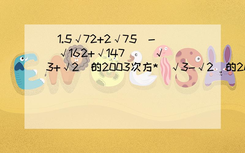 （1.5√72+2√75）-（√162+√147） （√3+√2）的2003次方*（√3-√2）的2004次方急