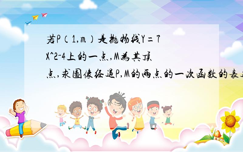 若P（1,m）是抛物线Y=7X^2-4上的一点,M为其顶点,求图像经过P,M的两点的一次函数的表达式