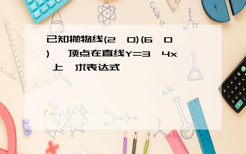 已知抛物线(2,0)(6,0), 顶点在直线Y=3÷4x 上,求表达式