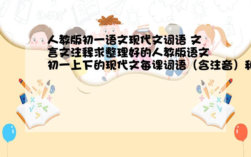 人教版初一语文现代文词语 文言文注释求整理好的人教版语文初一上下的现代文每课词语（含注音）和课文下面的注释；文言文、古诗文文下注释