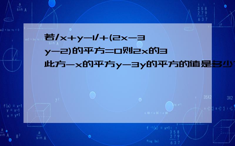 若/x+y-1/+(2x-3y-2)的平方=0则2x的3此方-x的平方y-3y的平方的值是多少?