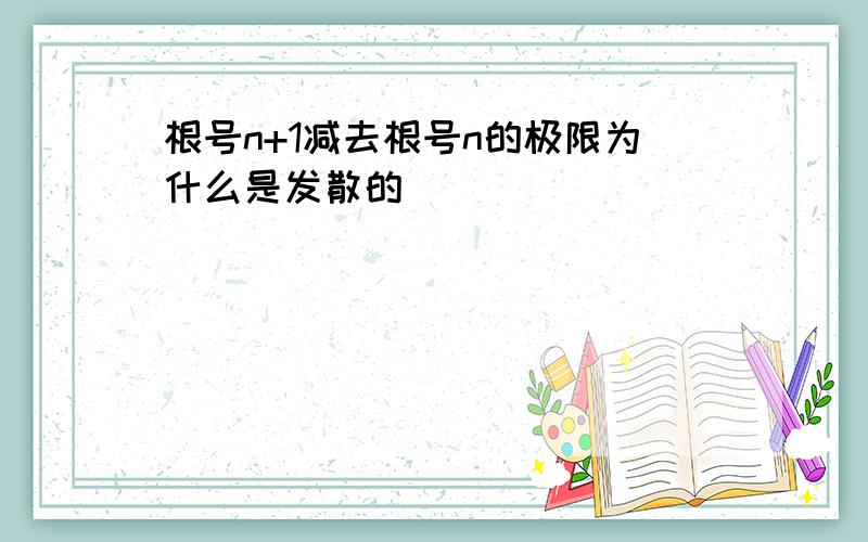 根号n+1减去根号n的极限为什么是发散的