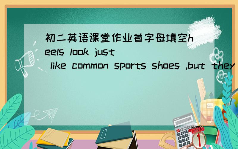 初二英语课堂作业首字母填空heels look just like common sports shoes ,but they have a whell hidden in the heel.so instead of w____,kids can 