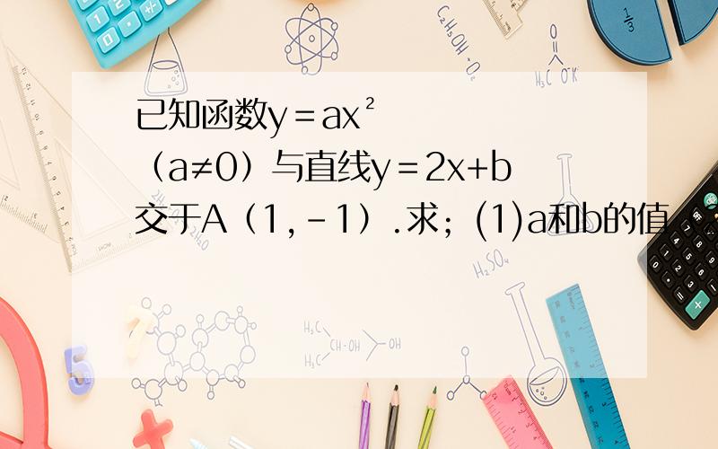 已知函数y＝ax²（a≠0）与直线y＝2x+b交于A（1,-1）.求；(1)a和b的值（2）当x取何值时,二次函数y＝ax²中的y随x的增大而增大（3）求抛物线y＝ax²与直线y＝ax²与直线y＝2x+b的另一个