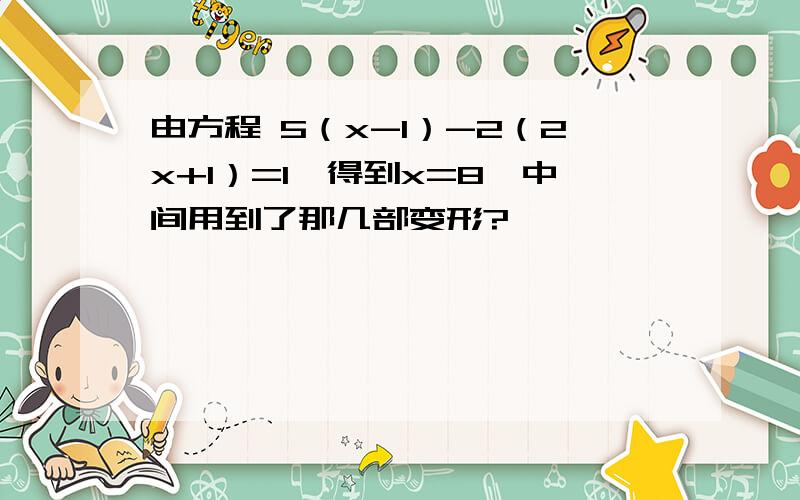 由方程 5（x-1）-2（2x+1）=1,得到x=8,中间用到了那几部变形?