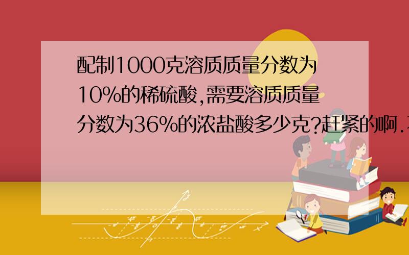 配制1000克溶质质量分数为10%的稀硫酸,需要溶质质量分数为36%的浓盐酸多少克?赶紧的啊.不想熬夜.