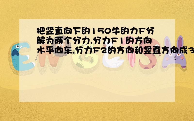 把竖直向下的150牛的力F分解为两个分力,分力F1的方向水平向东,分力F2的方向和竖直方向成30度角,试做出力的分解图示,分别用作图法和计算法求出两个分力的大小