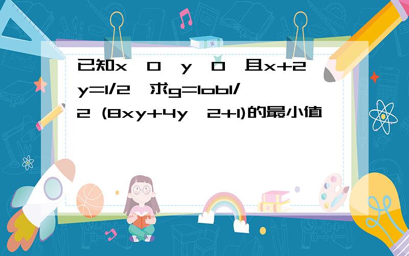 已知x>0,y≥0,且x+2y=1/2,求g=lob1/2 (8xy+4y^2+1)的最小值