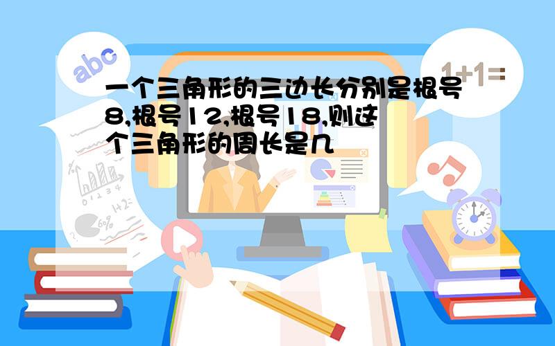 一个三角形的三边长分别是根号8,根号12,根号18,则这个三角形的周长是几