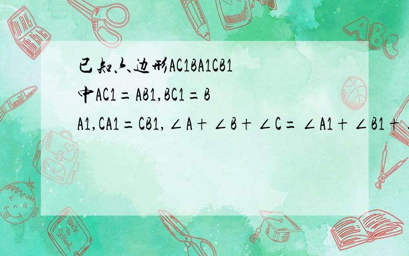 已知六边形AC1BA1CB1中AC1=AB1,BC1=BA1,CA1=CB1,∠A+∠B+∠C=∠A1+∠B1+∠C1求证△ABC 面积是六边形AC1BA1CB1的一半