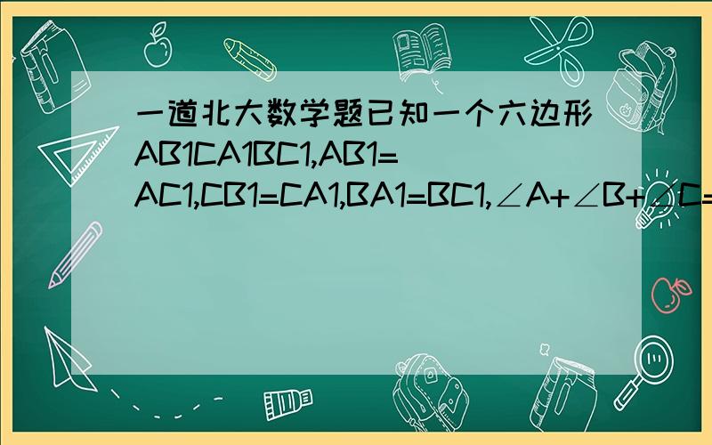 一道北大数学题已知一个六边形AB1CA1BC1,AB1=AC1,CB1=CA1,BA1=BC1,∠A+∠B+∠C=∠A1+∠B1+∠C1.证明：三角形ABC面积为六边形的一半.百度上已有人发出提问和作出回答 我看不懂 希望能详细一点给个答案