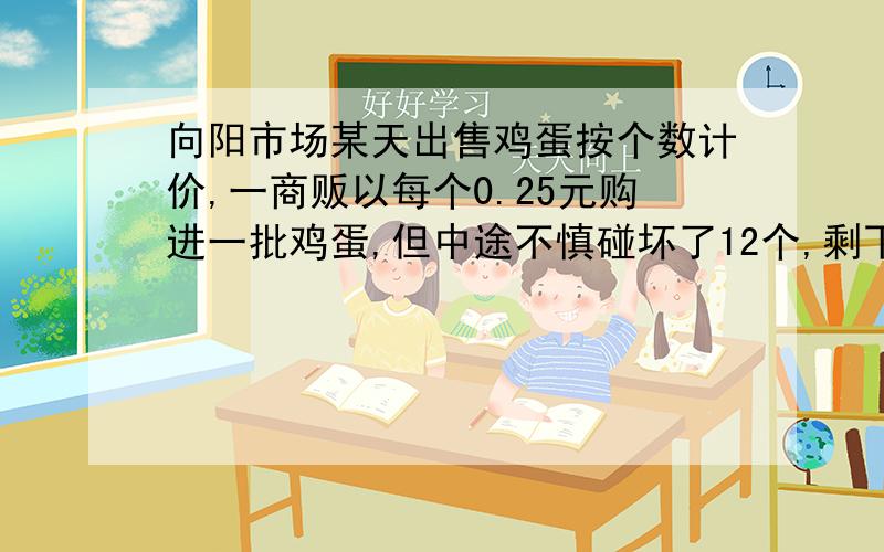 向阳市场某天出售鸡蛋按个数计价,一商贩以每个0.25元购进一批鸡蛋,但中途不慎碰坏了12个,剩下的鸡蛋以每个0.30元售出,结果获利12元.问该商贩当初买进多少个鸡蛋