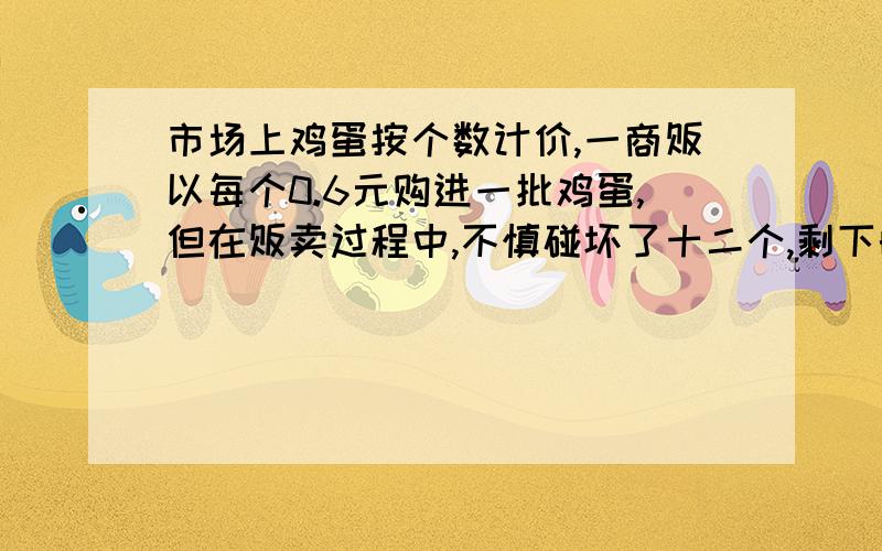 市场上鸡蛋按个数计价,一商贩以每个0.6元购进一批鸡蛋,但在贩卖过程中,不慎碰坏了十二个,剩下的鸡蛋以每个0.8元售出,结果获利22.4元,若商贩当初购进鸡蛋x个,则可列出的方程是