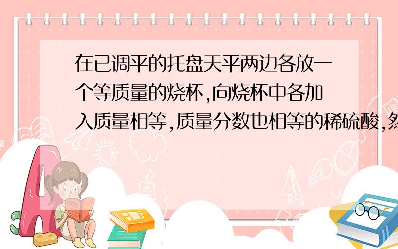 在已调平的托盘天平两边各放一个等质量的烧杯,向烧杯中各加入质量相等,质量分数也相等的稀硫酸,然后在左右两盘的烧杯中分别放入等质量的锌粒和铁粉.下列现象不可能观察到的是( ) 求