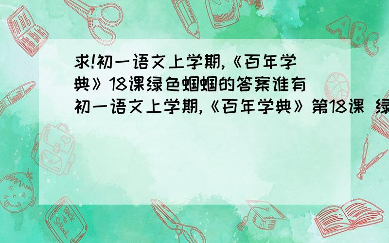 求!初一语文上学期,《百年学典》18课绿色蝈蝈的答案谁有初一语文上学期,《百年学典》第18课 绿色蝈蝈 的答案100分啊