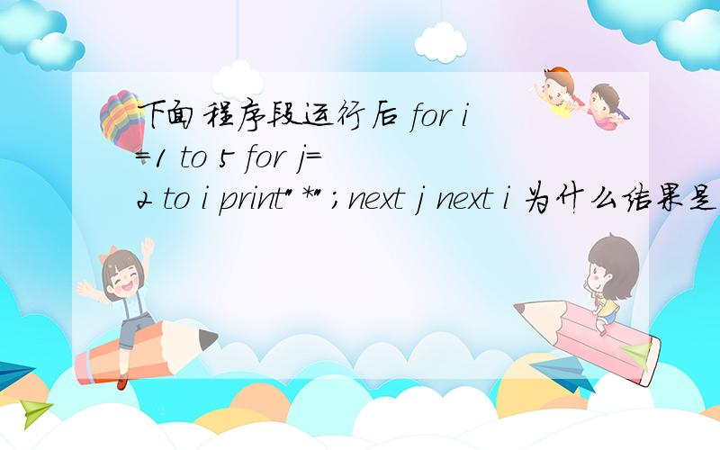 下面程序段运行后 for i=1 to 5 for j=2 to i print