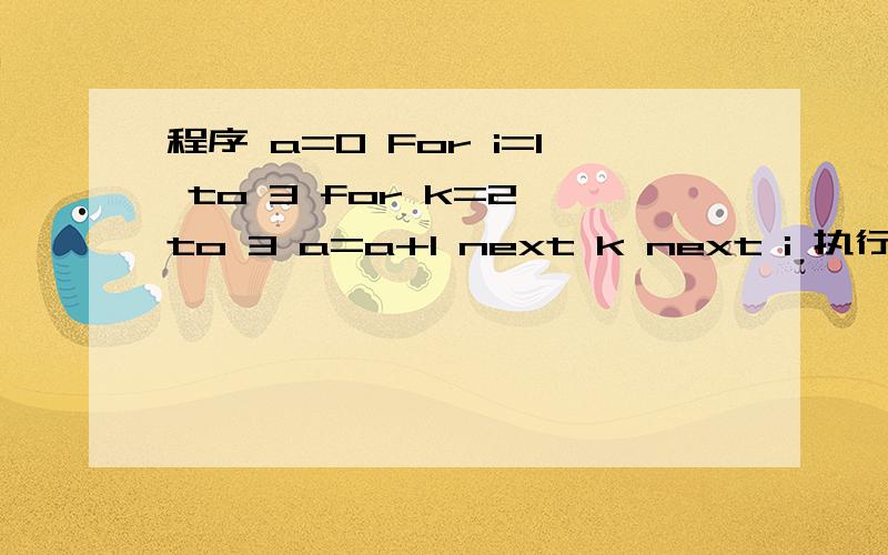 程序 a=0 For i=1 to 3 for k=2 to 3 a=a+1 next k next i 执行完毕后a= A、 3 B、4 C、5 D、6这是初三微机题,请您顺便教我怎么做这样的题.