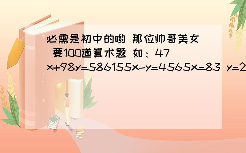 必需是初中的哟 那位帅哥美女 要100道算术题 如：47x+98y=586155x-y=4565x=83 y=20 还要100道！当然越多越好！在网上帮我收100道