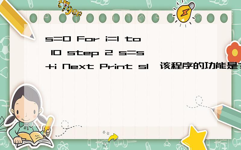 s=0 For i=1 to 10 step 2 s=s+i Next Print s1、该程序的功能是?（4分）2、程序运行后,s和i的值分别为多少?（6分）3、该循环的循环次数是?退出循环的条件是?