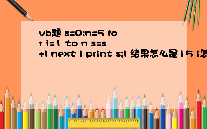 vb题 s=0:n=5 for i=1 to n s=s+i next i print s;i 结果怎么是15 i怎么不是5啊