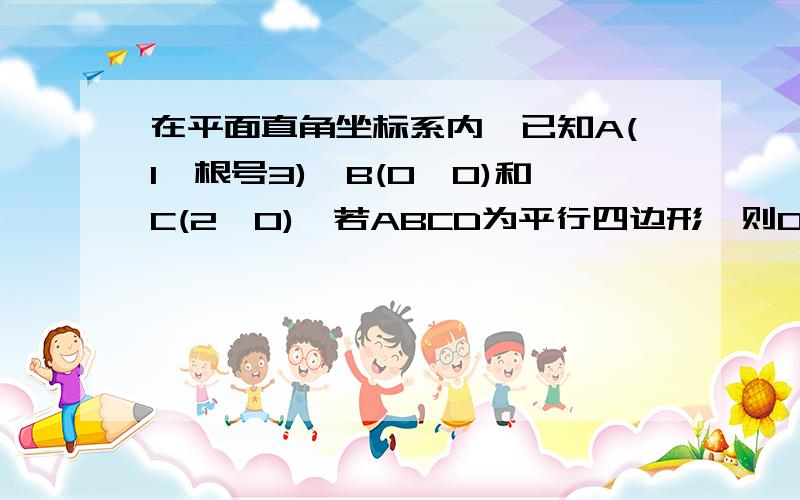 在平面直角坐标系内,已知A(1,根号3),B(0,0)和C(2,0),若ABCD为平行四边形,则D点的坐标为?