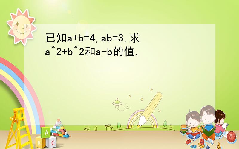 已知a+b=4,ab=3,求a^2+b^2和a-b的值.