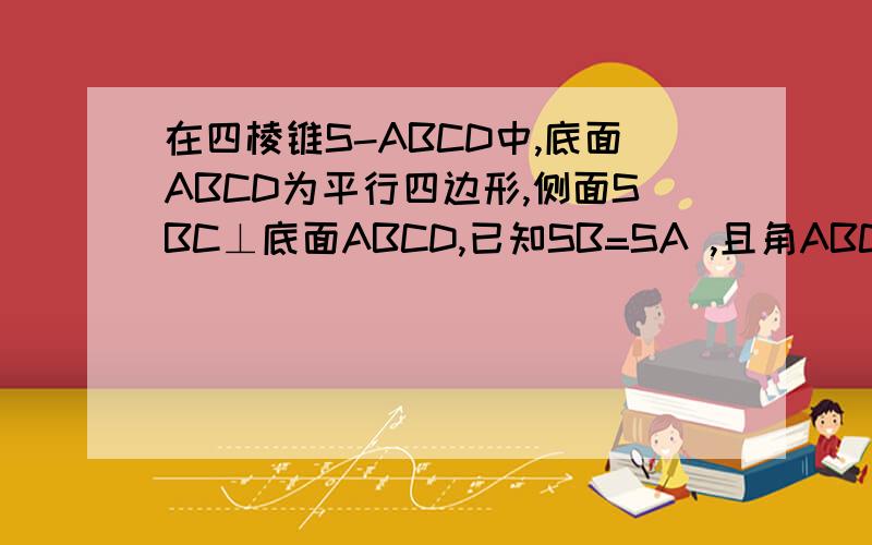 在四棱锥S-ABCD中,底面ABCD为平行四边形,侧面SBC⊥底面ABCD,已知SB=SA ,且角ABC=45度,求证SA⊥BC