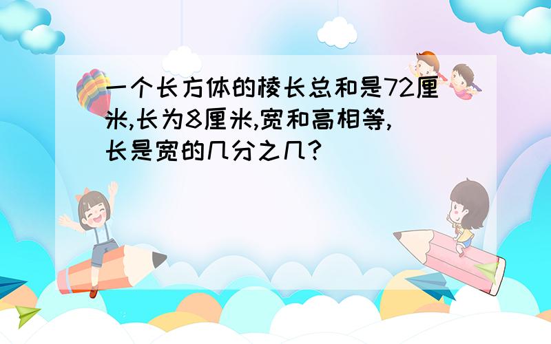 一个长方体的棱长总和是72厘米,长为8厘米,宽和高相等,长是宽的几分之几?