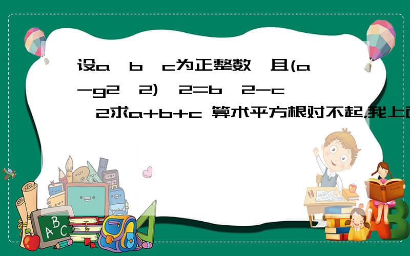 设a,b,c为正整数,且(a-g2^2)^2=b^2-c^2求a+b+c 算术平方根对不起，我上面式子表达错误，abc是正整数，且根号下（a-根号28）=根号b-根号c，求a+b+c 算术平方根